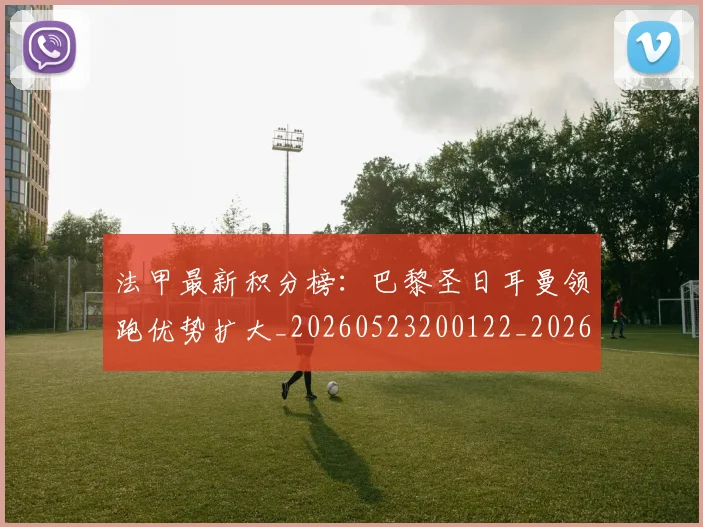 法甲最新积分榜：巴黎圣日耳曼领跑优势扩大_20260523200122_20260707153459
