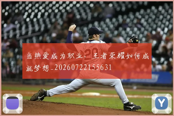 当热爱成为职业,王者荣耀如何成就梦想_20260722155631