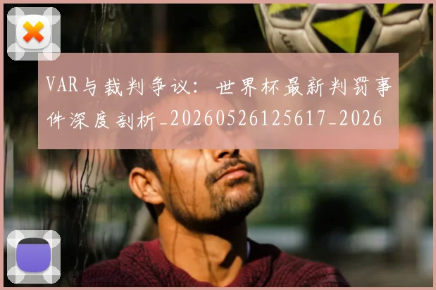 VAR与裁判争议：世界杯最新判罚事件深度剖析_20260526125617_20260702172407