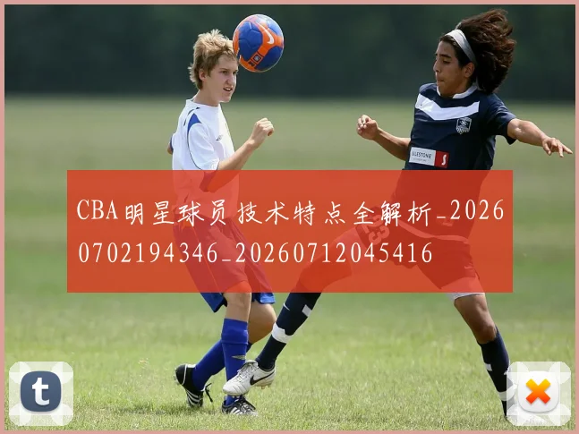 CBA明星球员技术特点全解析_20260702194346_20260712045416