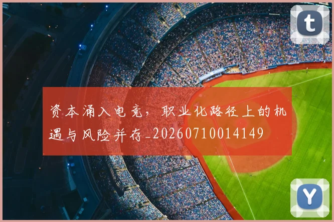 资本涌入电竞,职业化路径上的机遇与风险并存_20260710014149