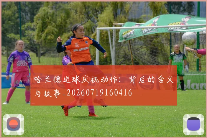哈兰德进球庆祝动作：背后的含义与故事_20260719160416