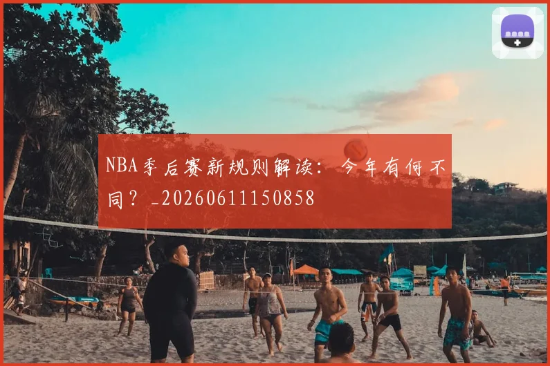 NBA季后赛新规则解读：今年有何不同？_20260611150858