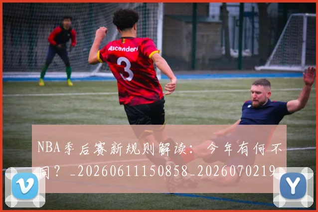NBA季后赛新规则解读：今年有何不同？_20260611150858_20260702194629_20260714211839