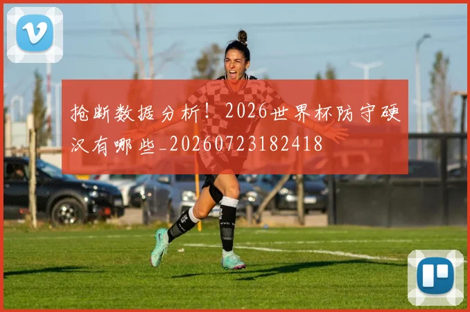 抢断数据分析!2026世界杯防守硬汉有哪些_20260723182418