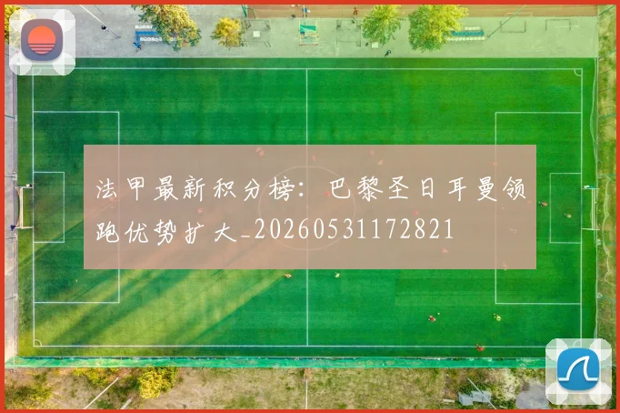 法甲最新积分榜：巴黎圣日耳曼领跑优势扩大_20260531172821
