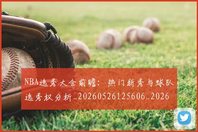 NBA选秀大会前瞻：热门新秀与球队选秀权分析_20260526125606_20260702171600