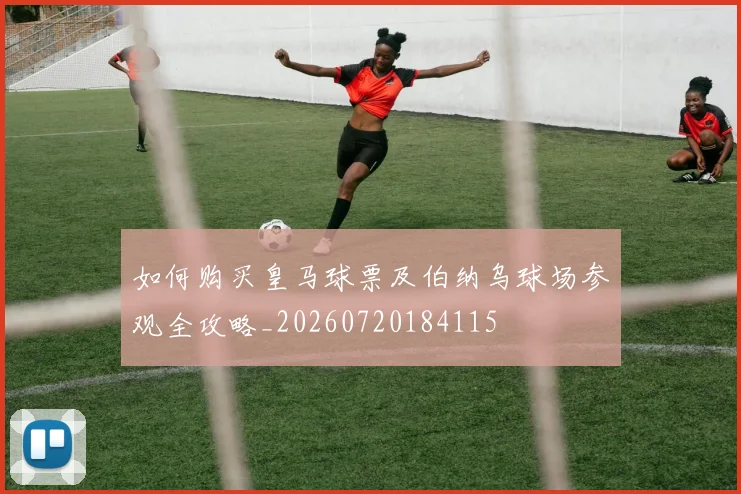 如何购买皇马球票及伯纳乌球场参观全攻略_20260720184115