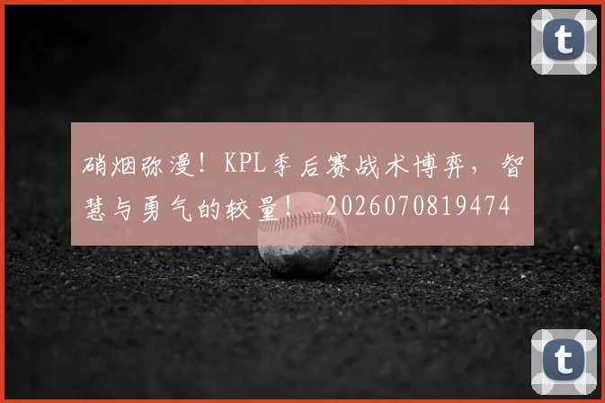 硝烟弥漫!KPL季后赛战术博弈,智慧与勇气的较量!_20260708194741