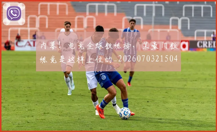 内幕!电竞全球教练榜,某豪门教练竟是这样上位的_20260703215045_20260718004752