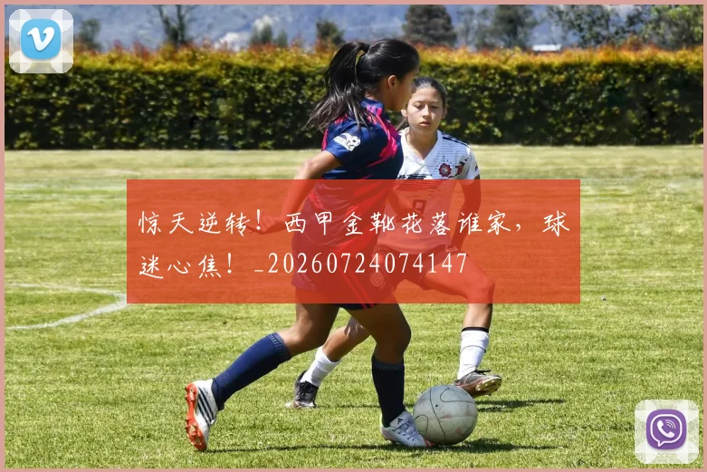 惊天逆转!西甲金靴花落谁家,球迷心焦!_20260724074147