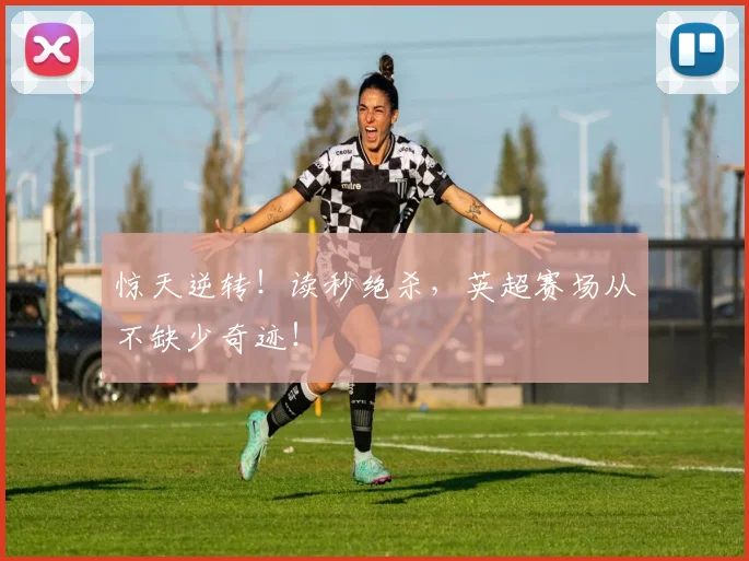 惊天逆转!读秒绝杀,英超赛场从不缺少奇迹!