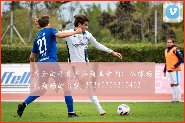 乔丹的净资产和商业帝国:从球场到商场的飞跃_20260703210402