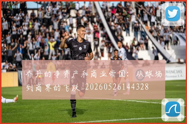 乔丹的净资产和商业帝国:从球场到商界的飞跃_20260526144328
