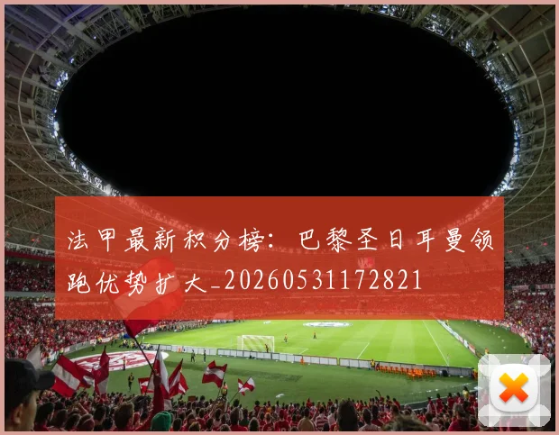 法甲最新积分榜:巴黎圣日耳曼领跑优势扩大_20260531172821