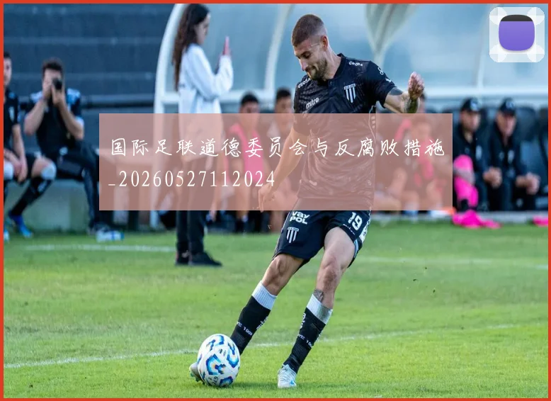国际足联道德委员会与反腐败措施_20260527112024