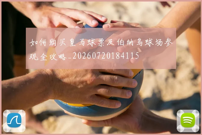 如何购买皇马球票及伯纳乌球场参观全攻略_20260720184115