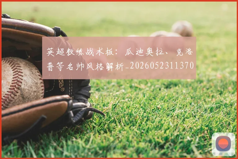 英超教练战术板：瓜迪奥拉、克洛普等名帅风格解析_20260523113709_20260711201413