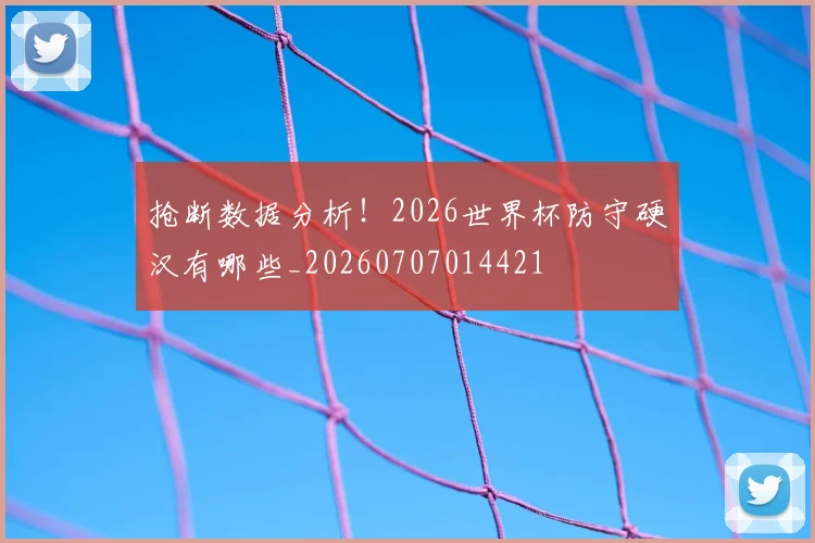 抢断数据分析!2026世界杯防守硬汉有哪些_20260707014421