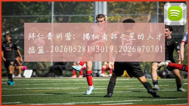 拜仁青训营：揭秘南部之星的人才摇篮_20260528193019_20260707014915