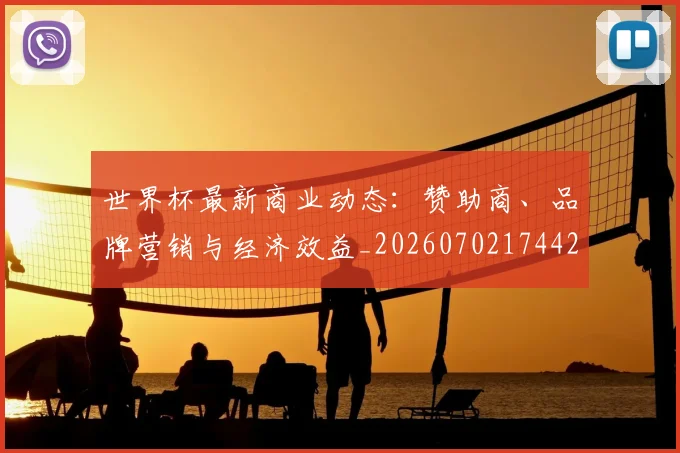 世界杯最新商业动态：赞助商、品牌营销与经济效益_20260702174421_20260715191722