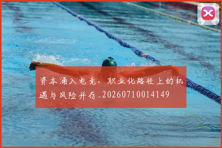 资本涌入电竞，职业化路径上的机遇与风险并存_20260710014149