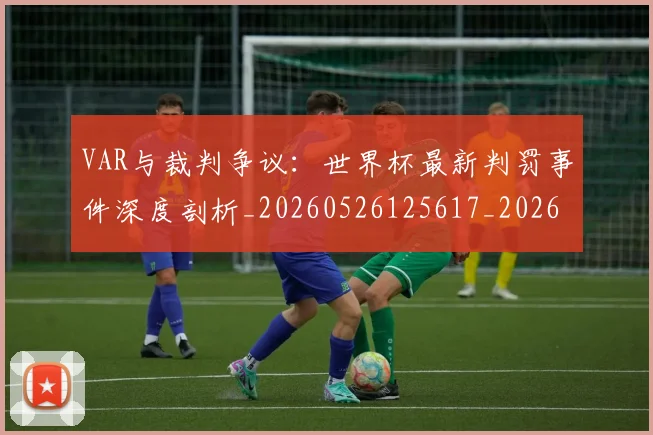 VAR与裁判争议:世界杯最新判罚事件深度剖析_20260526125617_20260702172407_20260714220057