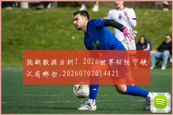 抢断数据分析!2026世界杯防守硬汉有哪些_20260707014421
