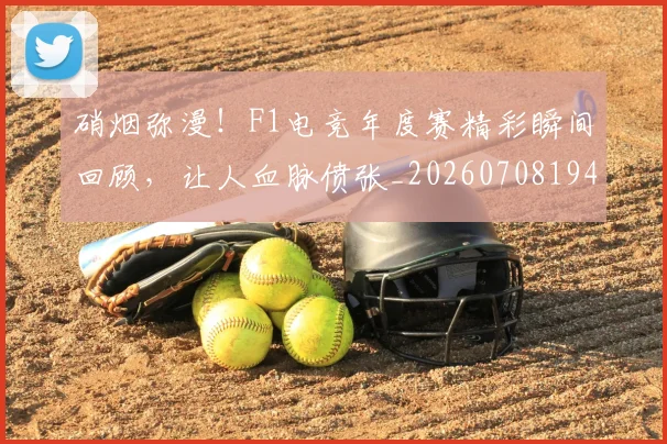 硝烟弥漫！F1电竞年度赛精彩瞬间回顾，让人血脉偾张_20260708194739