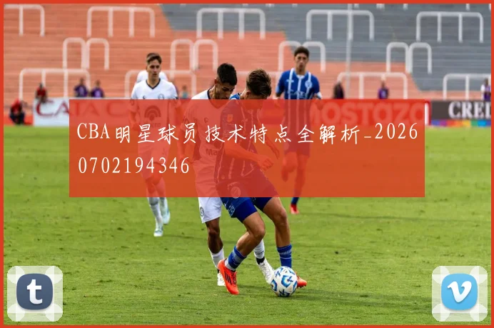 CBA明星球员技术特点全解析_20260702194346