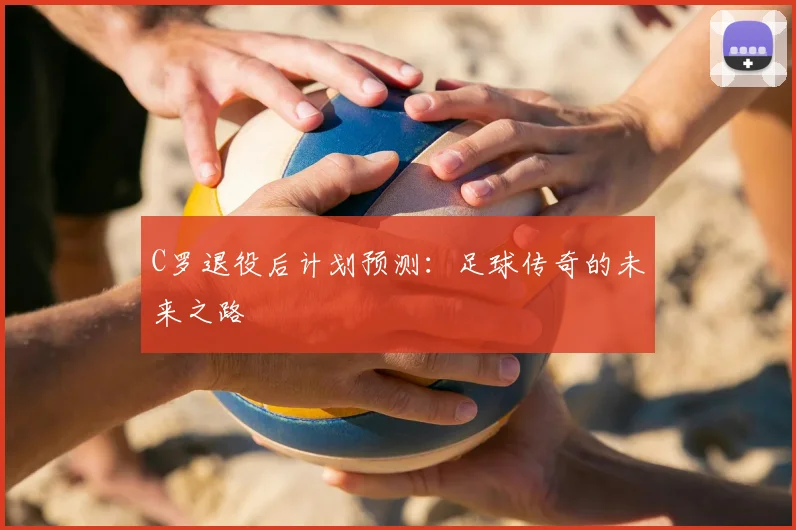 C罗退役后计划预测:足球传奇的未来之路