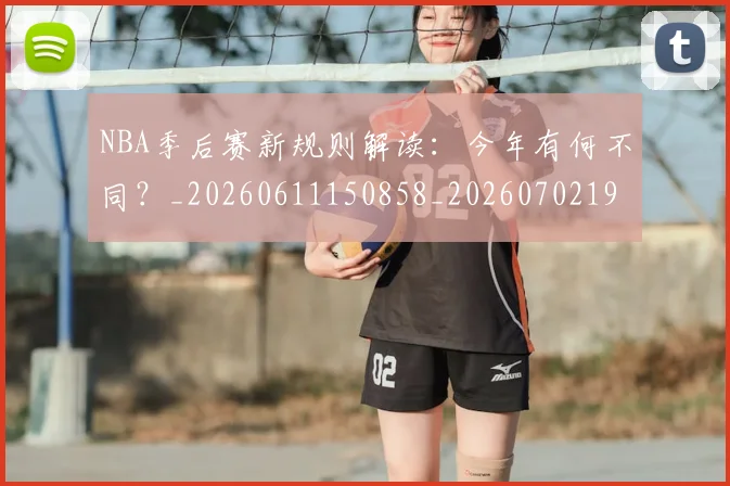 NBA季后赛新规则解读：今年有何不同？_20260611150858_20260702194629_20260714211839