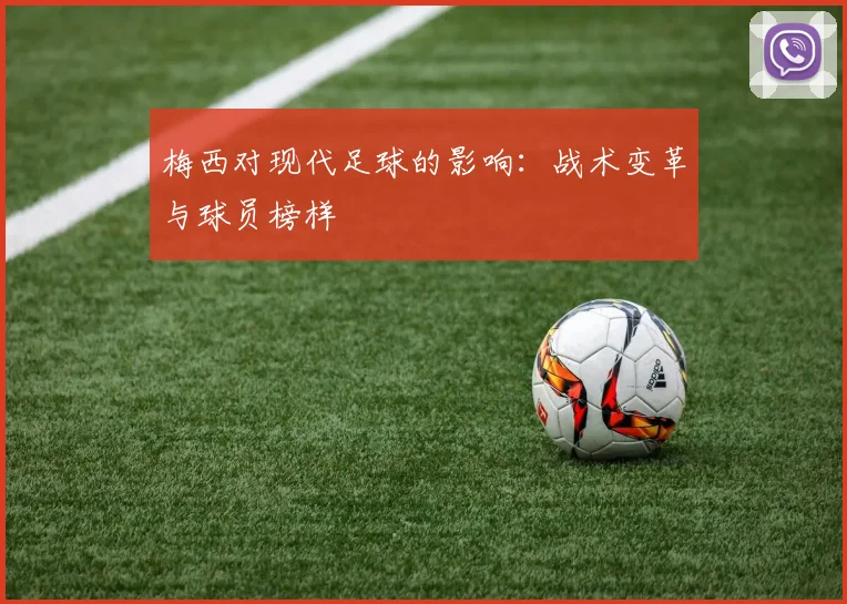 梅西对现代足球的影响:战术变革与球员榜样