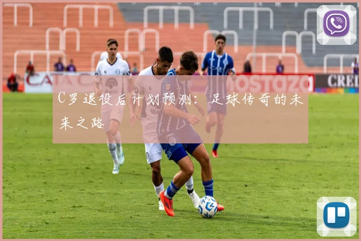 C罗退役后计划预测:足球传奇的未来之路