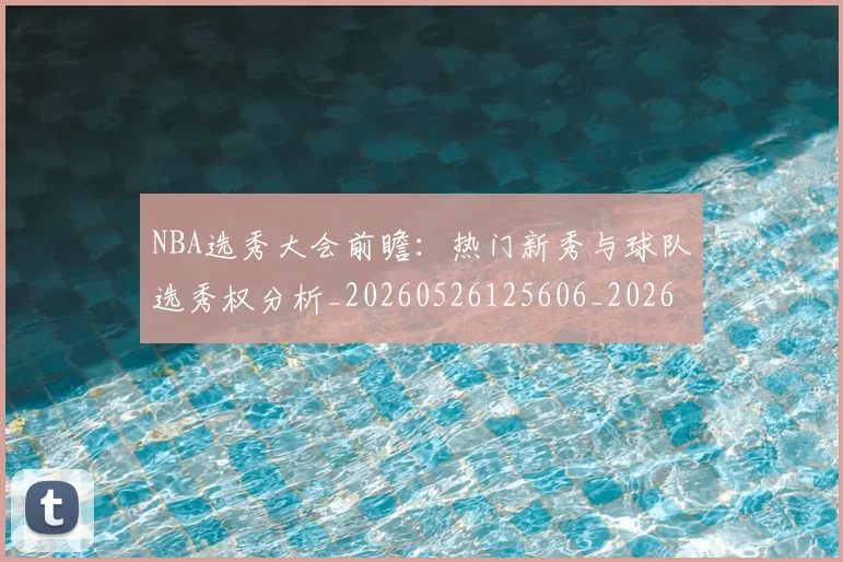 NBA选秀大会前瞻:热门新秀与球队选秀权分析_20260526125606_20260702171600