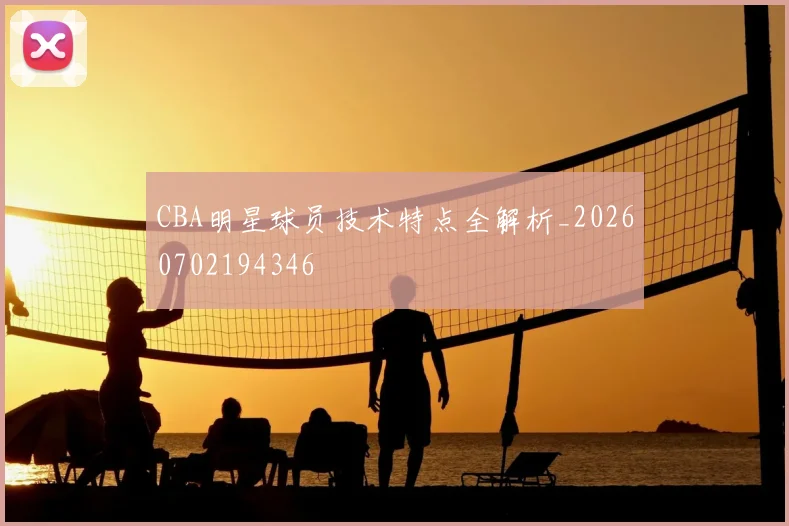 CBA明星球员技术特点全解析_20260702194346