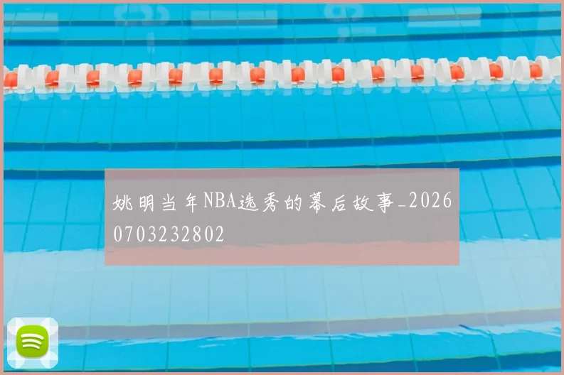 姚明当年NBA选秀的幕后故事_20260703232802