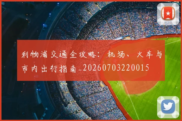 利物浦交通全攻略：机场、火车与市内出行指南_20260703220015