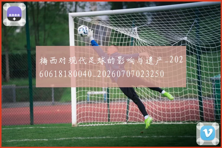 梅西对现代足球的影响与遗产_20260618180040_20260707023250