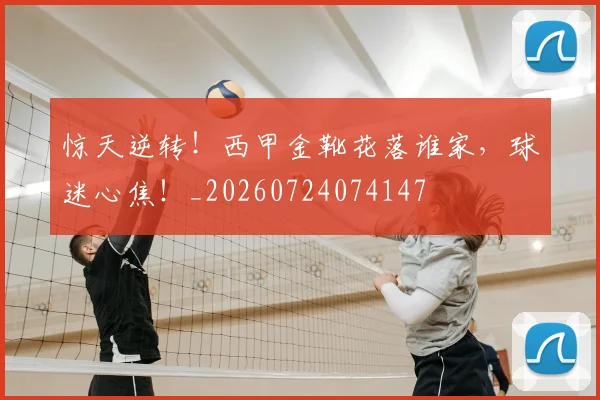 惊天逆转!西甲金靴花落谁家,球迷心焦!_20260724074147