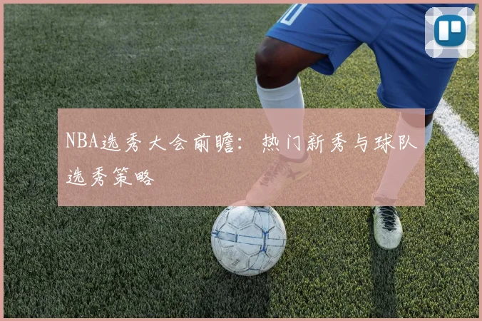 NBA选秀大会前瞻：热门新秀与球队选秀策略